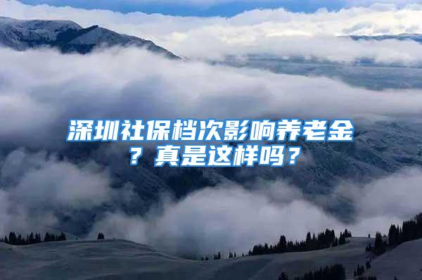 深圳社保檔次影響?zhàn)B老金？真是這樣嗎？