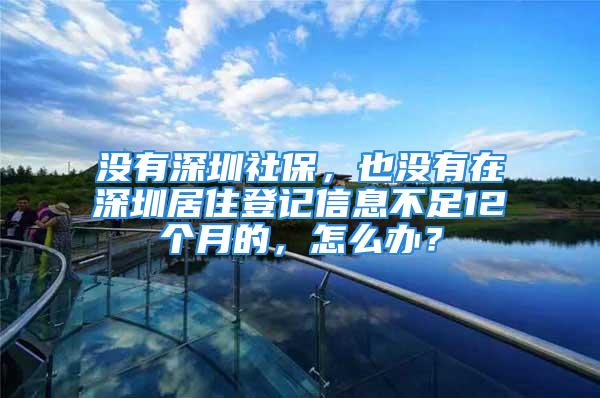 沒有深圳社保，也沒有在深圳居住登記信息不足12個月的，怎么辦？