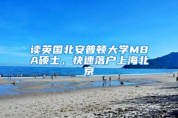 讀英國北安普頓大學(xué)MBA碩士，快速落戶上海北京