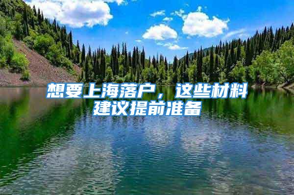 想要上海落戶，這些材料建議提前準(zhǔn)備