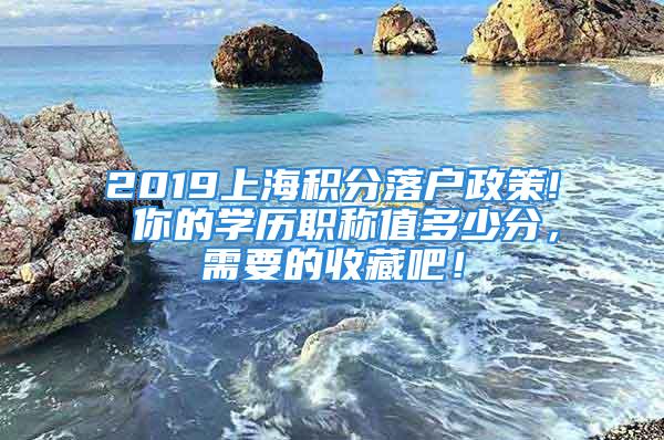 2019上海積分落戶政策! 你的學(xué)歷職稱值多少分，需要的收藏吧！