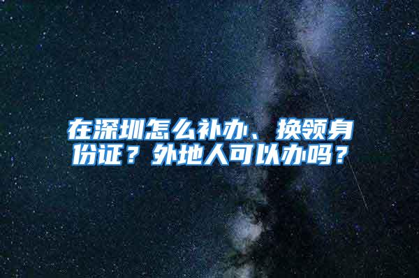 在深圳怎么補(bǔ)辦、換領(lǐng)身份證？外地人可以辦嗎？