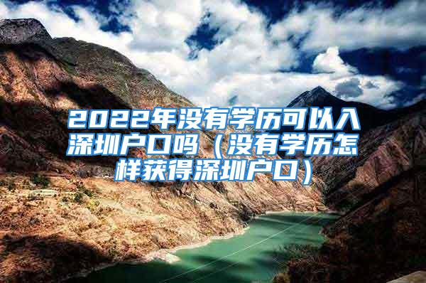 2022年沒(méi)有學(xué)歷可以入深圳戶口嗎（沒(méi)有學(xué)歷怎樣獲得深圳戶口）