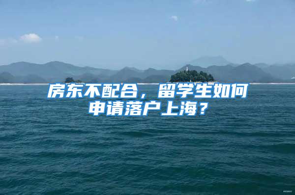 房東不配合，留學(xué)生如何申請落戶上海？