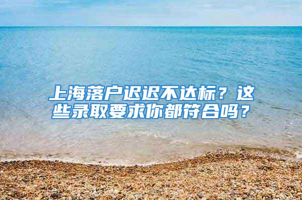 上海落戶遲遲不達標？這些錄取要求你都符合嗎？