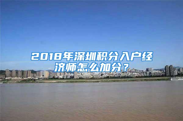 2018年深圳積分入戶經(jīng)濟(jì)師怎么加分？