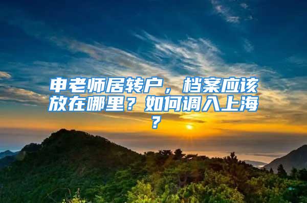 申老師居轉(zhuǎn)戶，檔案應(yīng)該放在哪里？如何調(diào)入上海？