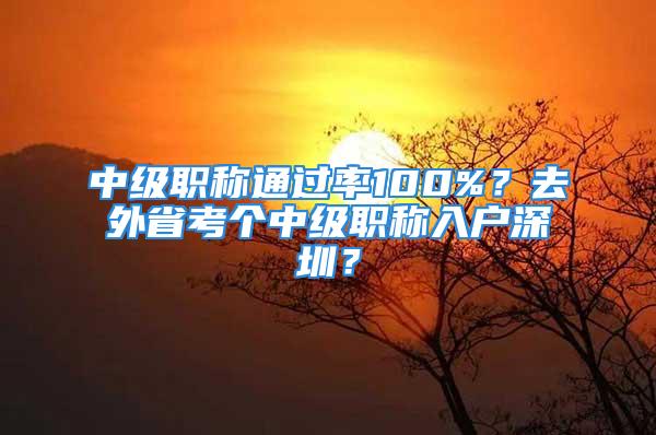 中級職稱通過率100%？去外省考個中級職稱入戶深圳？