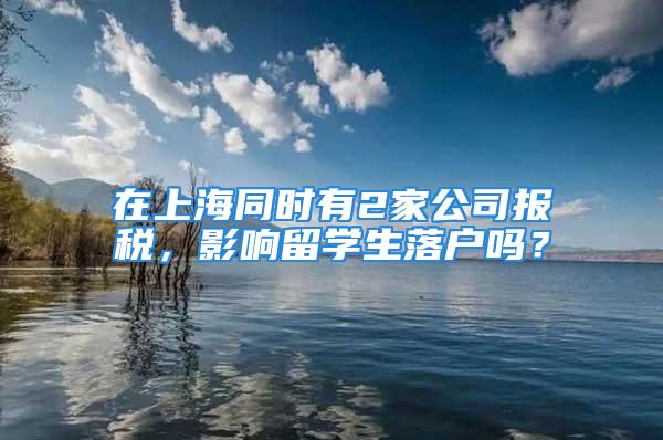 在上海同時(shí)有2家公司報(bào)稅，影響留學(xué)生落戶嗎？