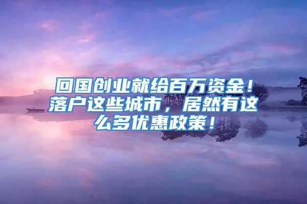 回國創(chuàng)業(yè)就給百萬資金！落戶這些城市，居然有這么多優(yōu)惠政策！