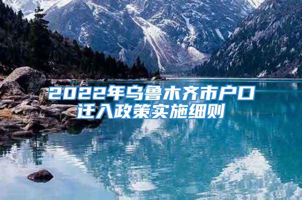 2022年烏魯木齊市戶口遷入政策實施細(xì)則