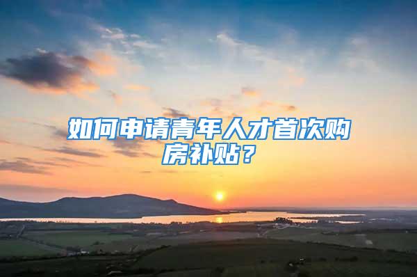 如何申請青年人才首次購房補貼？