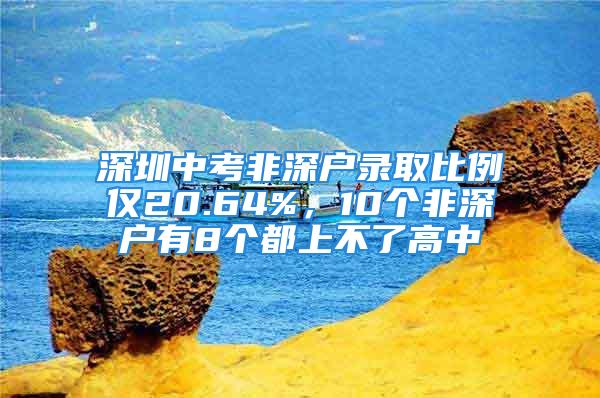 深圳中考非深戶錄取比例僅20.64%，10個非深戶有8個都上不了高中