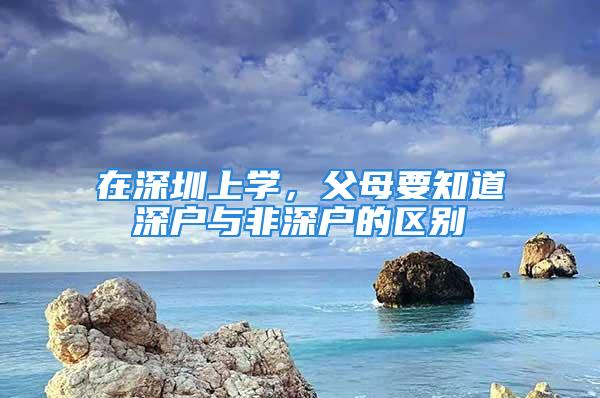 在深圳上學(xué)，父母要知道深戶與非深戶的區(qū)別