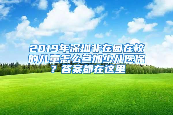 2019年深圳非在園在校的兒童怎么參加少兒醫(yī)保？答案都在這里