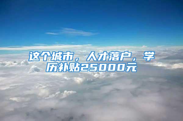 這個城市，人才落戶，學歷補貼25000元