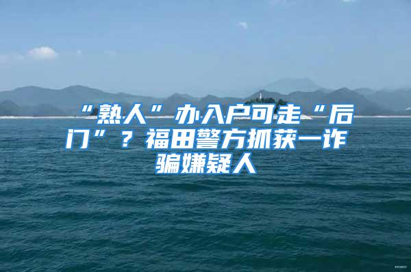 “熟人”辦入戶可走“后門”？福田警方抓獲一詐騙嫌疑人