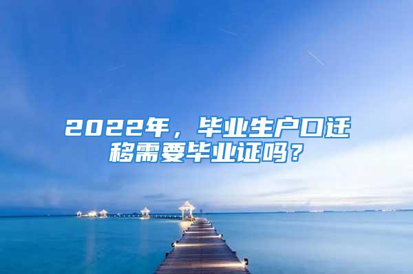 2022年，畢業(yè)生戶(hù)口遷移需要畢業(yè)證嗎？