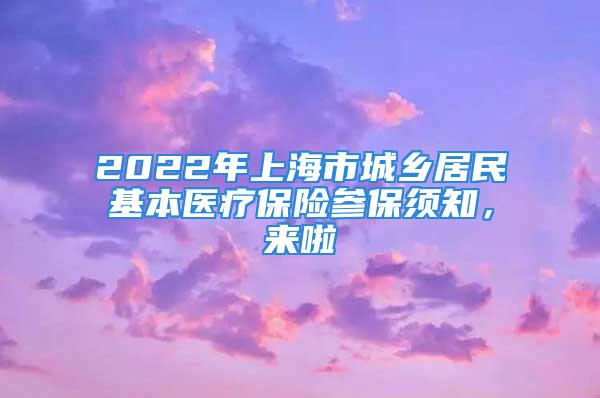 2022年上海市城鄉(xiāng)居民基本醫(yī)療保險(xiǎn)參保須知，來(lái)啦