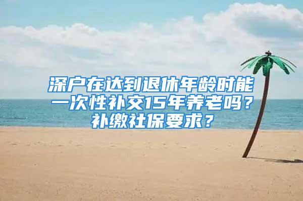 深戶在達(dá)到退休年齡時(shí)能一次性補(bǔ)交15年養(yǎng)老嗎？補(bǔ)繳社保要求？