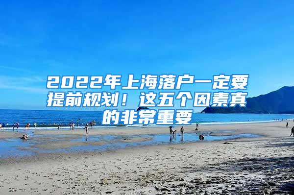 2022年上海落戶一定要提前規(guī)劃！這五個因素真的非常重要