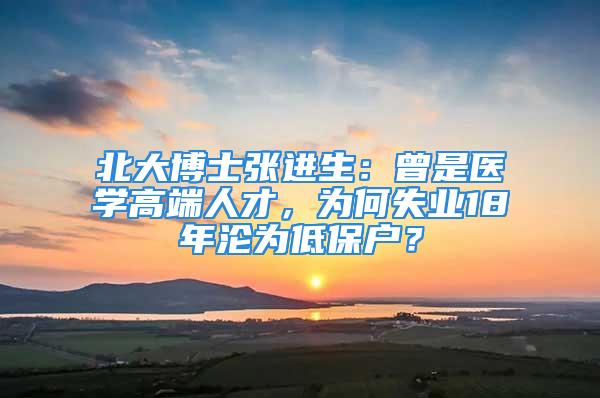 北大博士張進生：曾是醫(yī)學高端人才，為何失業(yè)18年淪為低保戶？