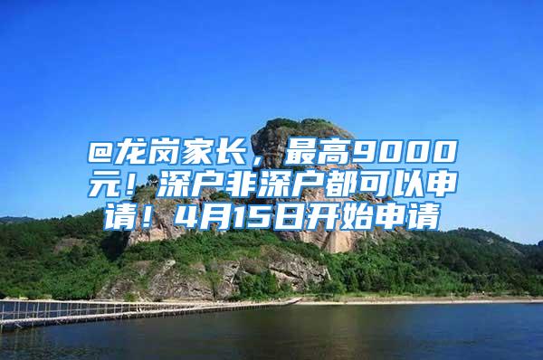 @龍崗家長，最高9000元！深戶非深戶都可以申請！4月15日開始申請