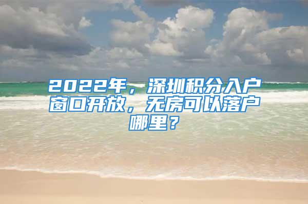 2022年，深圳積分入戶窗口開放，無房可以落戶哪里？