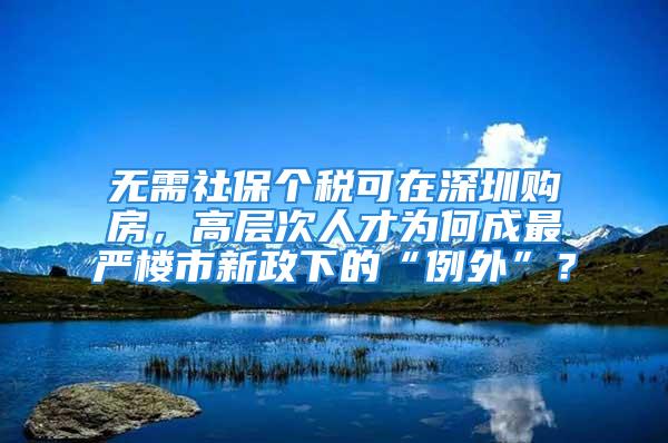 無需社保個稅可在深圳購房，高層次人才為何成最嚴(yán)樓市新政下的“例外”？