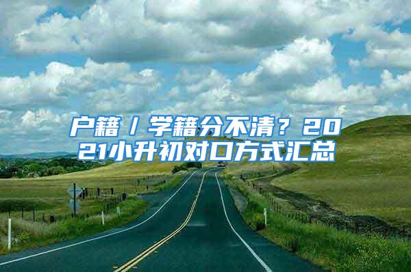 戶籍／學(xué)籍分不清？2021小升初對口方式匯總