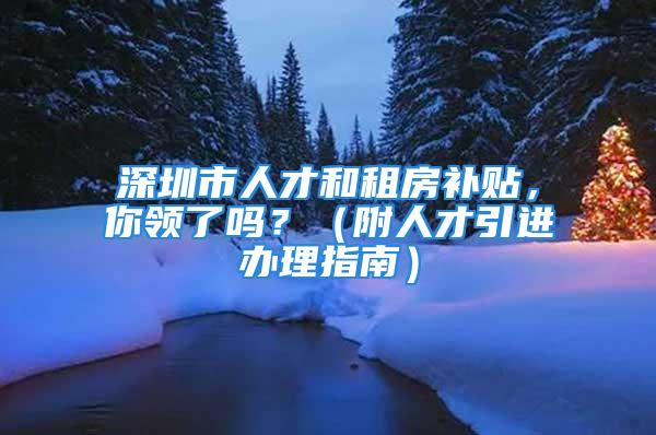 深圳市人才和租房補貼，你領了嗎？（附人才引進辦理指南）