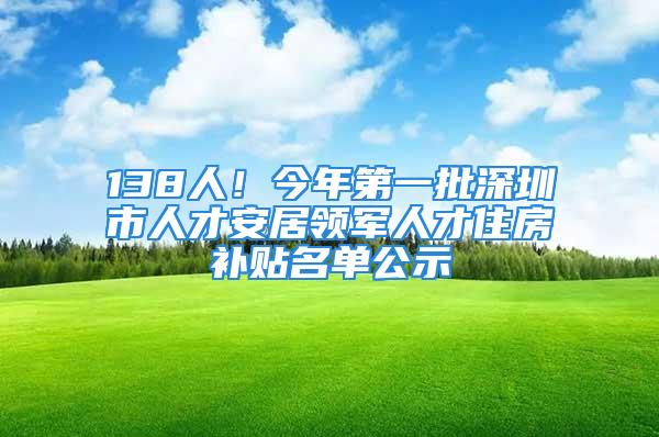 138人！今年第一批深圳市人才安居領軍人才住房補貼名單公示