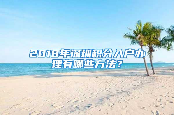 2018年深圳積分入戶辦理有哪些方法？