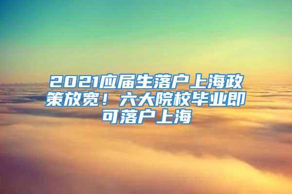 2021應(yīng)屆生落戶上海政策放寬！六大院校畢業(yè)即可落戶上海