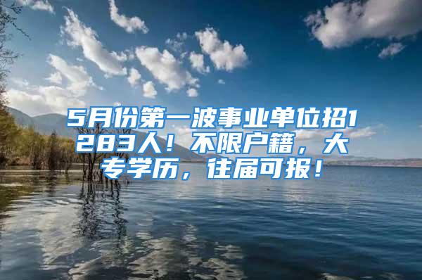 5月份第一波事業(yè)單位招1283人！不限戶籍，大專學(xué)歷，往屆可報！