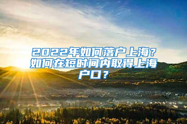 2022年如何落戶上海？如何在短時間內(nèi)取得上海戶口？