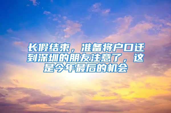 長假結(jié)束，準(zhǔn)備將戶口遷到深圳的朋友注意了，這是今年最后的機會