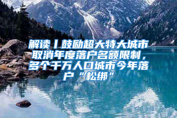 解讀丨鼓勵超大特大城市取消年度落戶名額限制，多個千萬人口城市今年落戶“松綁”