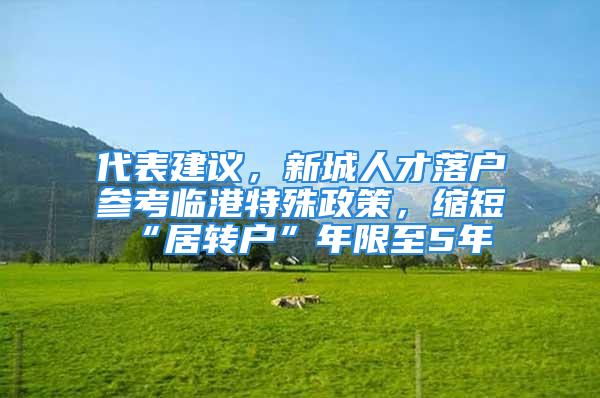 代表建議，新城人才落戶參考臨港特殊政策，縮短“居轉(zhuǎn)戶”年限至5年