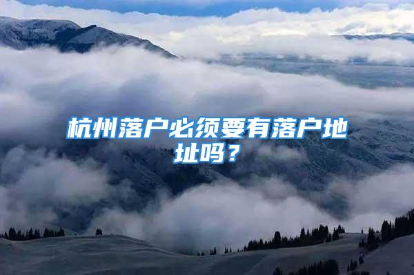 杭州落戶必須要有落戶地址嗎？