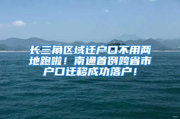 長(zhǎng)三角區(qū)域遷戶口不用兩地跑啦！南通首例跨省市戶口遷移成功落戶！