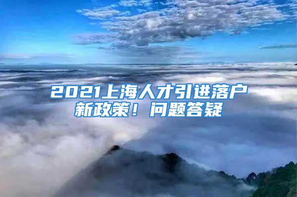 2021上海人才引進(jìn)落戶新政策！問(wèn)題答疑