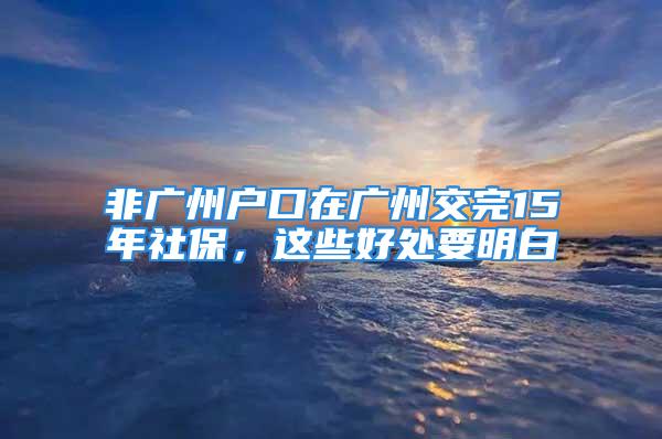 非廣州戶口在廣州交完15年社保，這些好處要明白