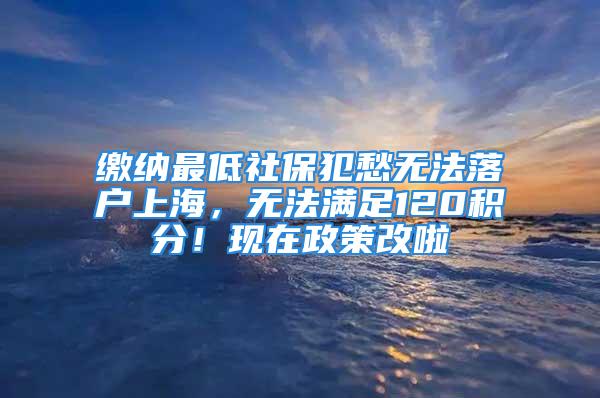 繳納最低社保犯愁無法落戶上海，無法滿足120積分！現(xiàn)在政策改啦