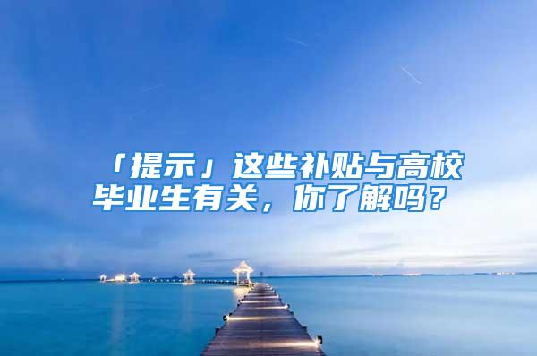 「提示」這些補(bǔ)貼與高校畢業(yè)生有關(guān)，你了解嗎？