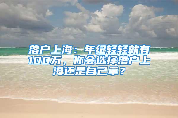 落戶上海：年紀輕輕就有100萬，你會選擇落戶上海還是自己拿？