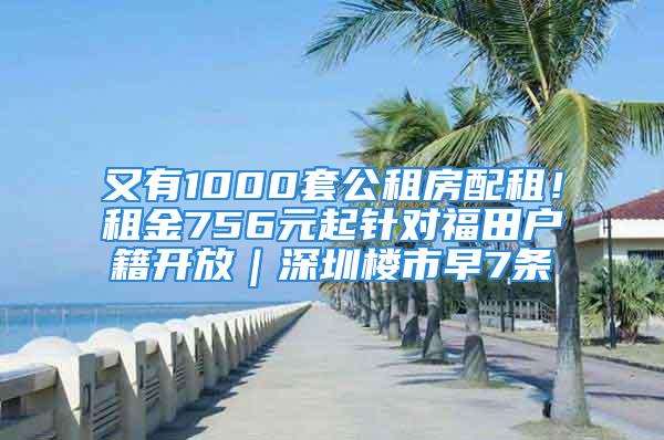 又有1000套公租房配租！租金756元起針對福田戶籍開放｜深圳樓市早7條