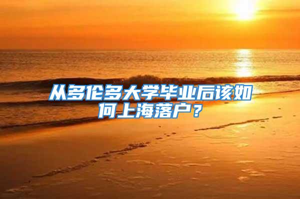 從多倫多大學畢業(yè)后該如何上海落戶？