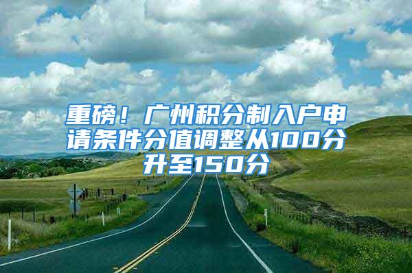 重磅！廣州積分制入戶申請(qǐng)條件分值調(diào)整從100分升至150分