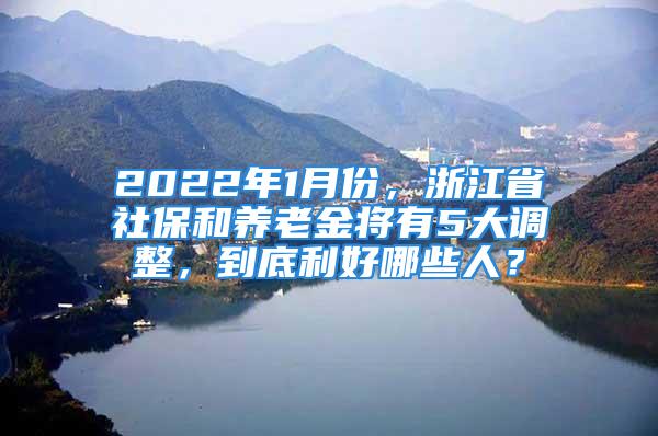 2022年1月份，浙江省社保和養(yǎng)老金將有5大調(diào)整，到底利好哪些人？